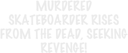 MURDERED SKATEBOARDER RISES
FROM THE DEAD, SEEKING REVENGE!